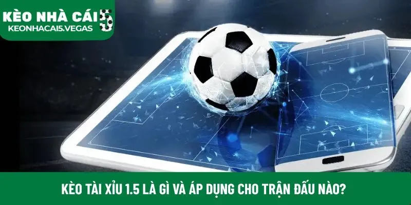 Kèo tài xỉu 1.5 là gì và áp dụng cho trận đấu nào?