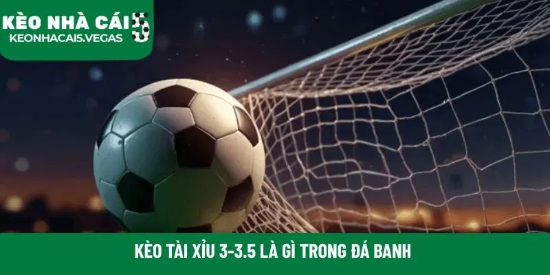 Kèo tài xỉu 3-3.5 là gì trong đá banh